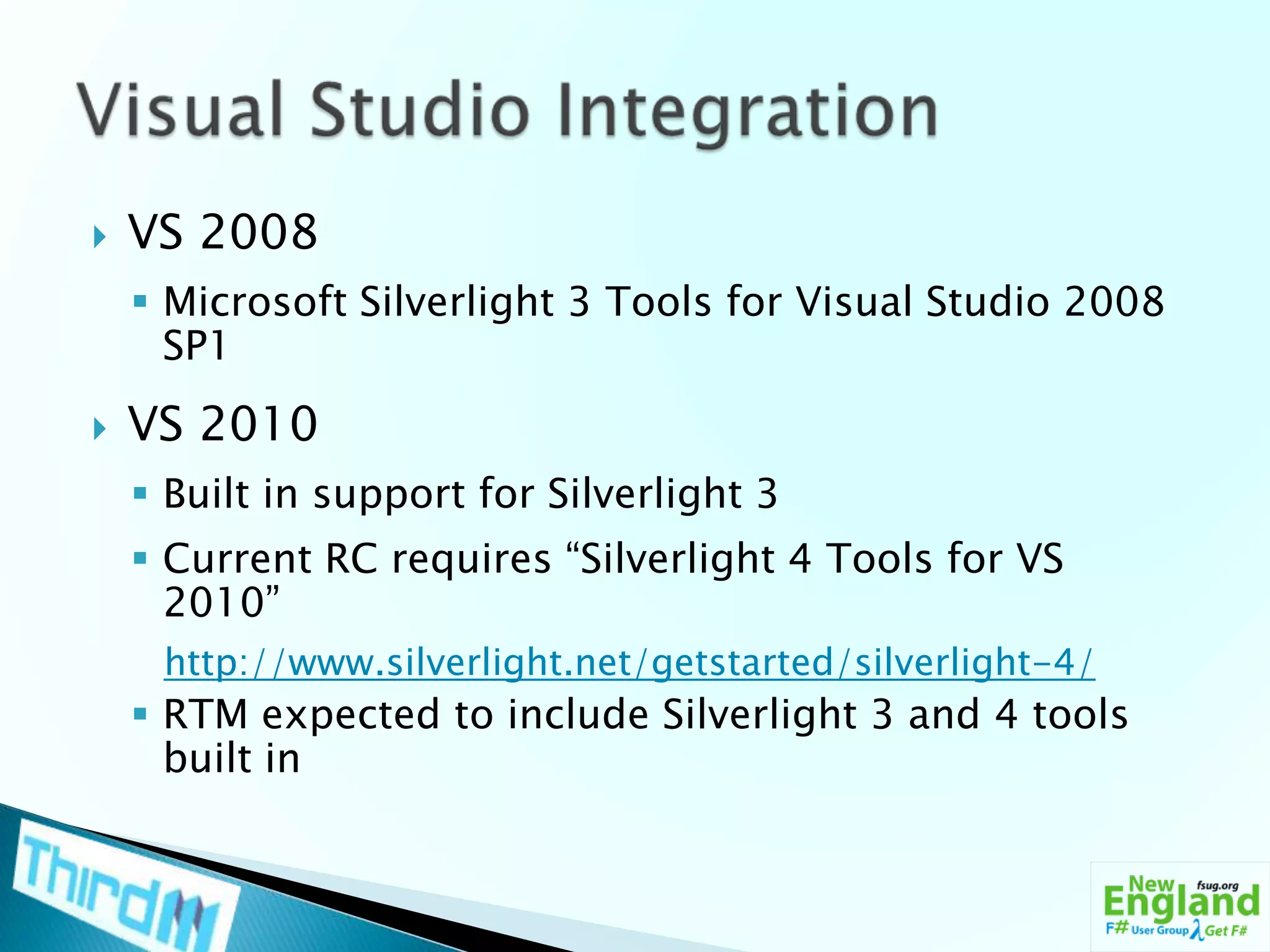 WPF/E (original name)VS 2008Microsoft Silverlight 3 Tools for Visual Studio 2008 SP1VS 2010Built in support for Silverlight 3Current RC requires “Silverlight 4 Tools for VS 2010”http://www.silverlight.net/getstarted/silverlight-4/RTM expected to include Silverlight 3 and 4 tools built inVisual Studio Integration