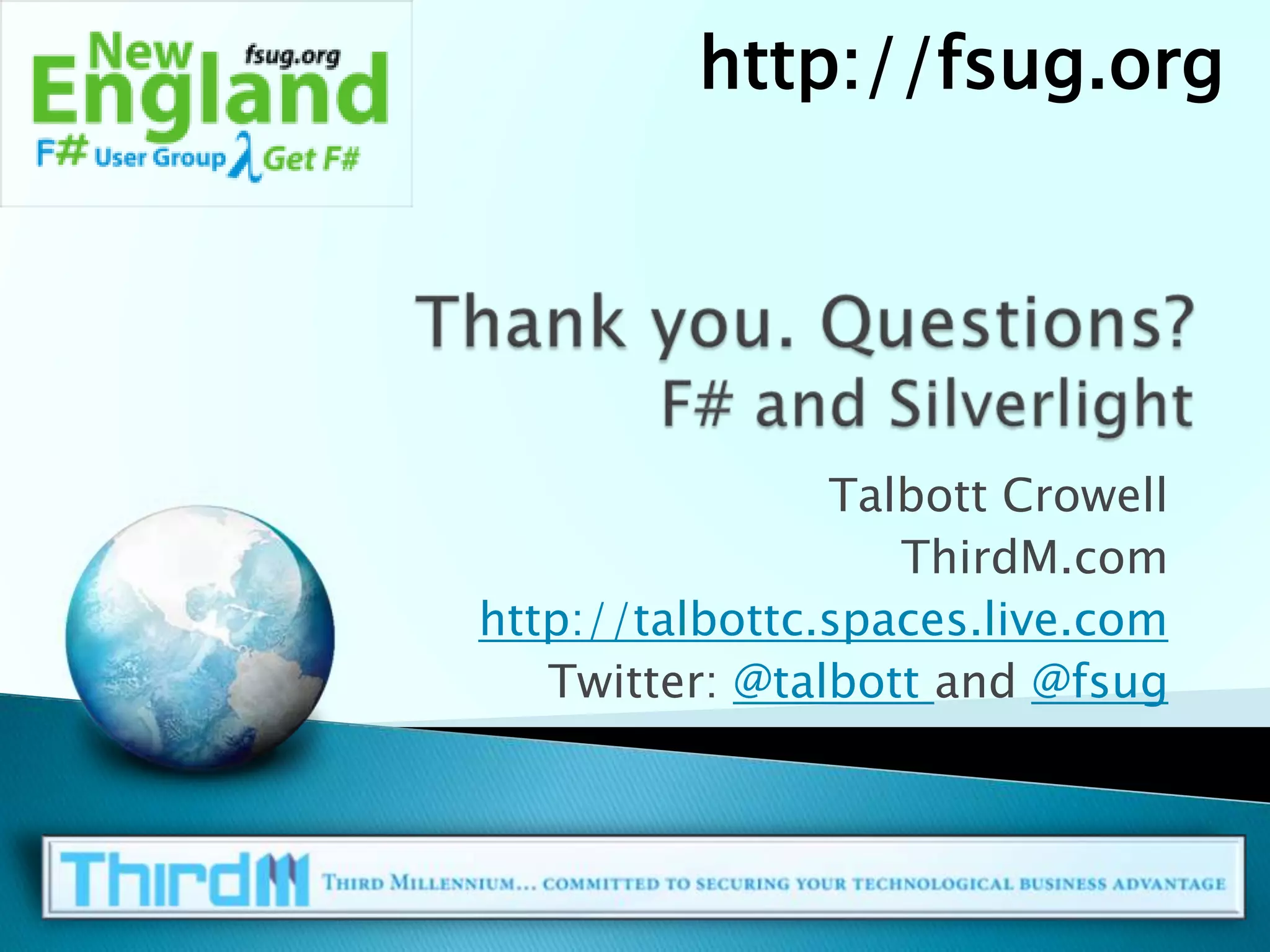 http://fsug.orgThank you. Questions?F# and SilverlightTalbott CrowellThirdM.comhttp://talbottc.spaces.live.comTwitter: @talbottand @fsug