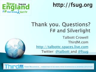 http://fsug.orgThank you. Questions?F# and SilverlightTalbott CrowellThirdM.comhttp://talbottc.spaces.live.comTwitter: @talbottand @fsug