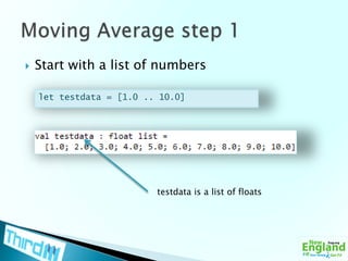 Start with a list of numbersMoving Average step 1let testdata = [1.0 .. 10.0]testdata is a list of floats