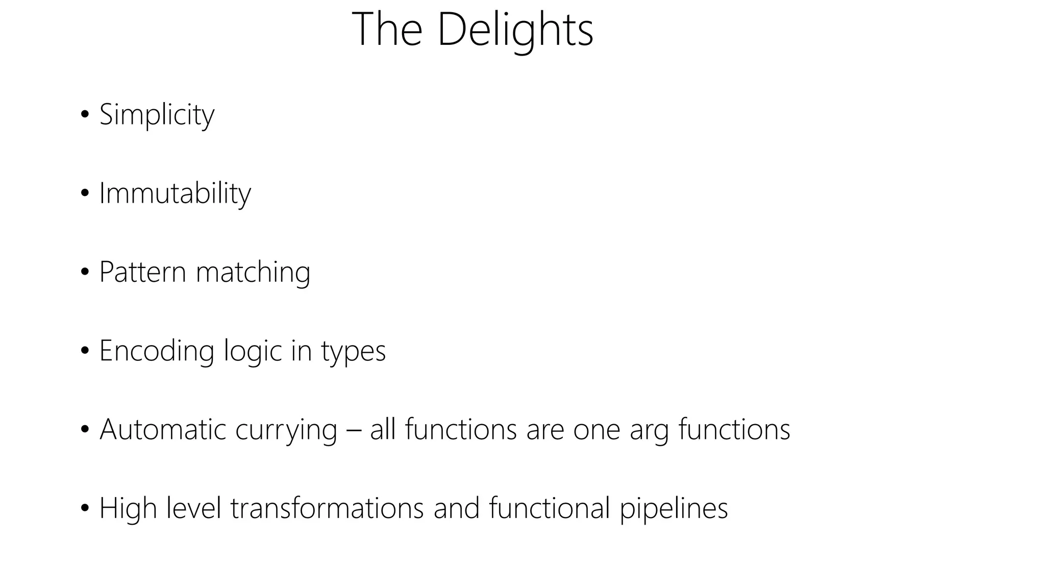 The Delights
• Simplicity
• Immutability
• Pattern matching
• Encoding logic in types
• Automatic currying – all functions are one arg functions
• High level transformations and functional pipelines
 