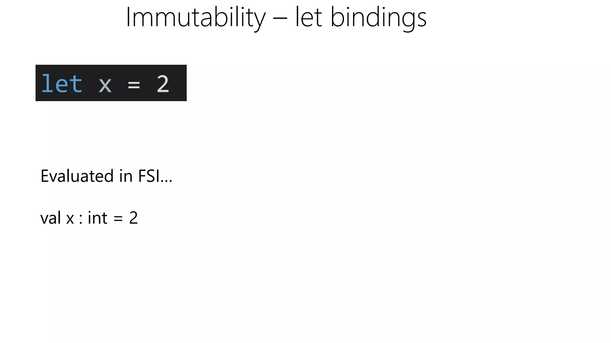 Immutability – let bindings
let x = 2
Evaluated in FSI…
val x : int = 2
 