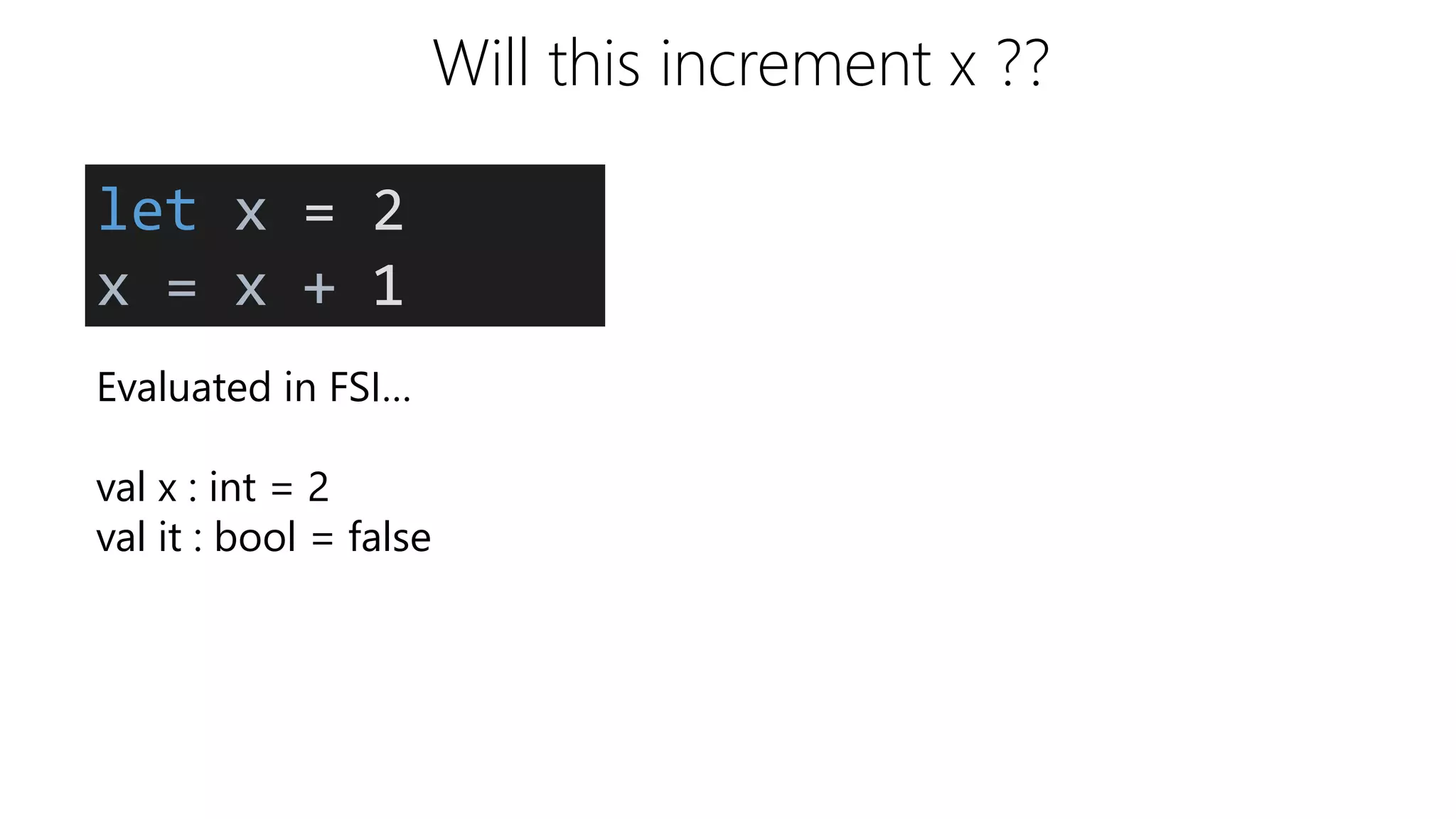 Will this increment x ??
Evaluated in FSI…
val x : int = 2
val it : bool = false
let x = 2
x = x + 1
 