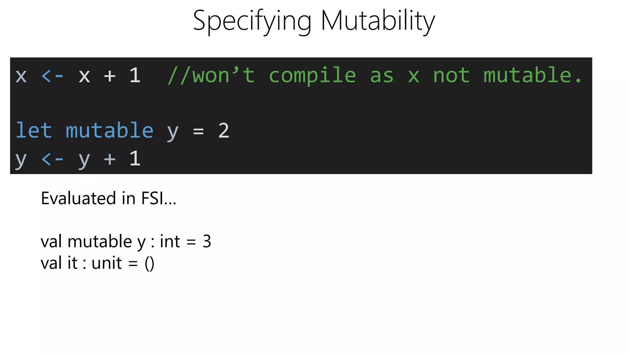 Specifying Mutability
Evaluated in FSI…
val mutable y : int = 3
val it : unit = ()
x <- x + 1 //won’t compile as x not mutable.
let mutable y = 2
y <- y + 1
 