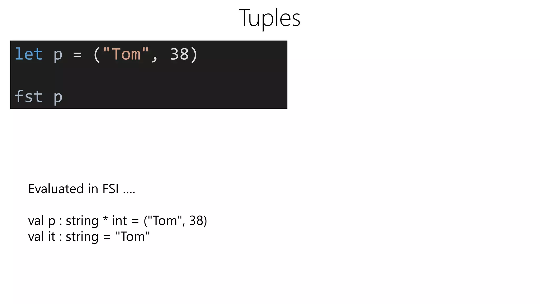 Tuples
let p = ("Tom", 38)
fst p
Evaluated in FSI ….
val p : string * int = ("Tom", 38)
val it : string = "Tom"
 