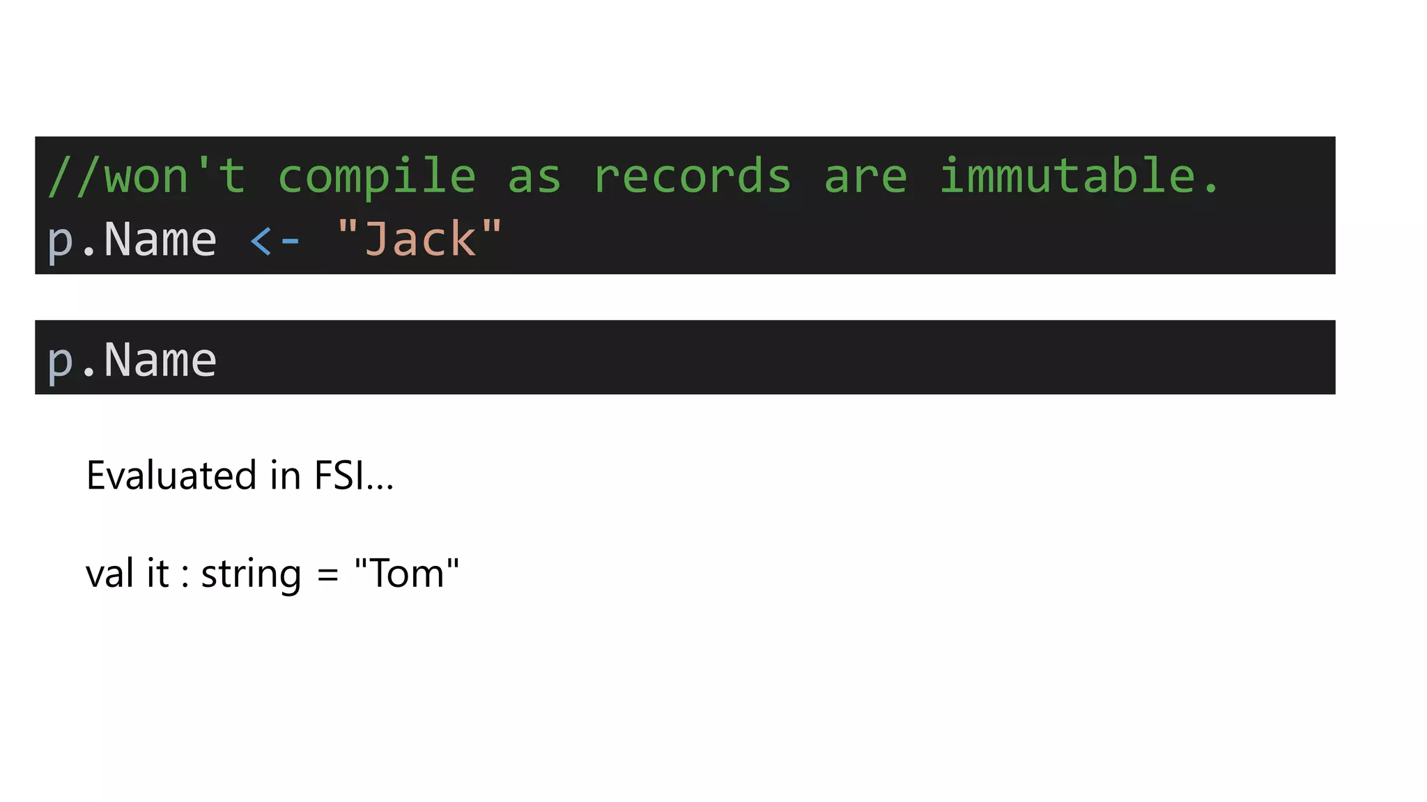 Evaluated in FSI…
val it : string = "Tom"
//won't compile as records are immutable.
p.Name <- "Jack"
p.Name
 