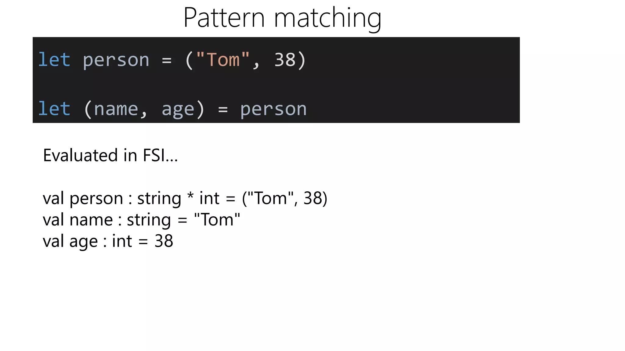 Pattern matching
Evaluated in FSI…
val person : string * int = ("Tom", 38)
val name : string = "Tom"
val age : int = 38
let person = ("Tom", 38)
let (name, age) = person
 