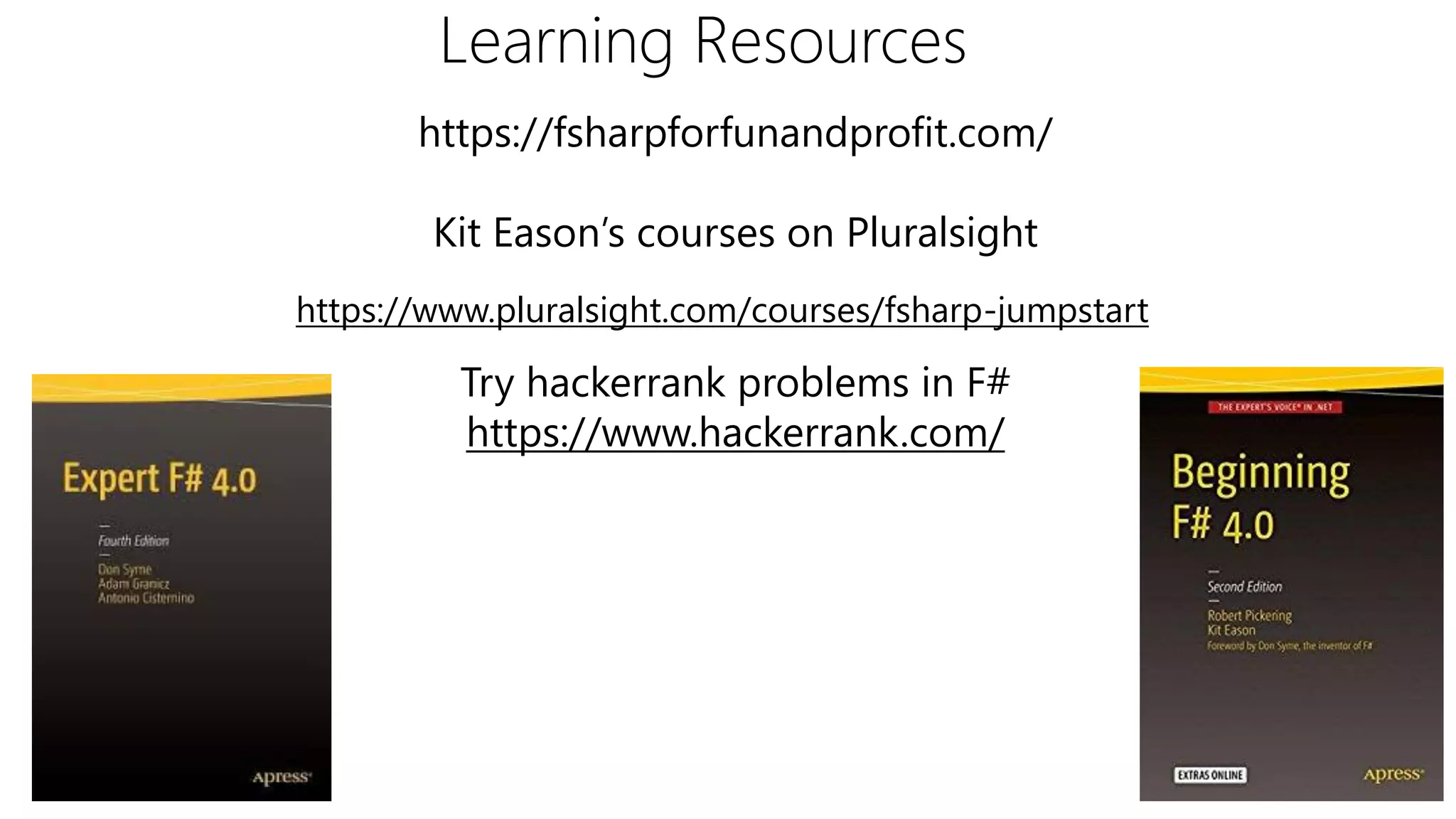 Learning Resources
https://fsharpforfunandprofit.com/
Kit Eason’s courses on Pluralsight
Try hackerrank problems in F#
https://www.hackerrank.com/
https://www.pluralsight.com/courses/fsharp-jumpstart
 