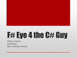 F# Eye 4 the C# Guy Phillip Trelford @ptrelford http://trelford.com/blog 