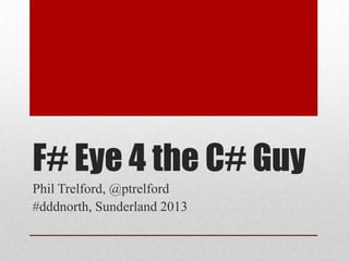 F# Eye 4 the C# Guy
Phil Trelford, @ptrelford
#dddnorth, Sunderland 2013
 