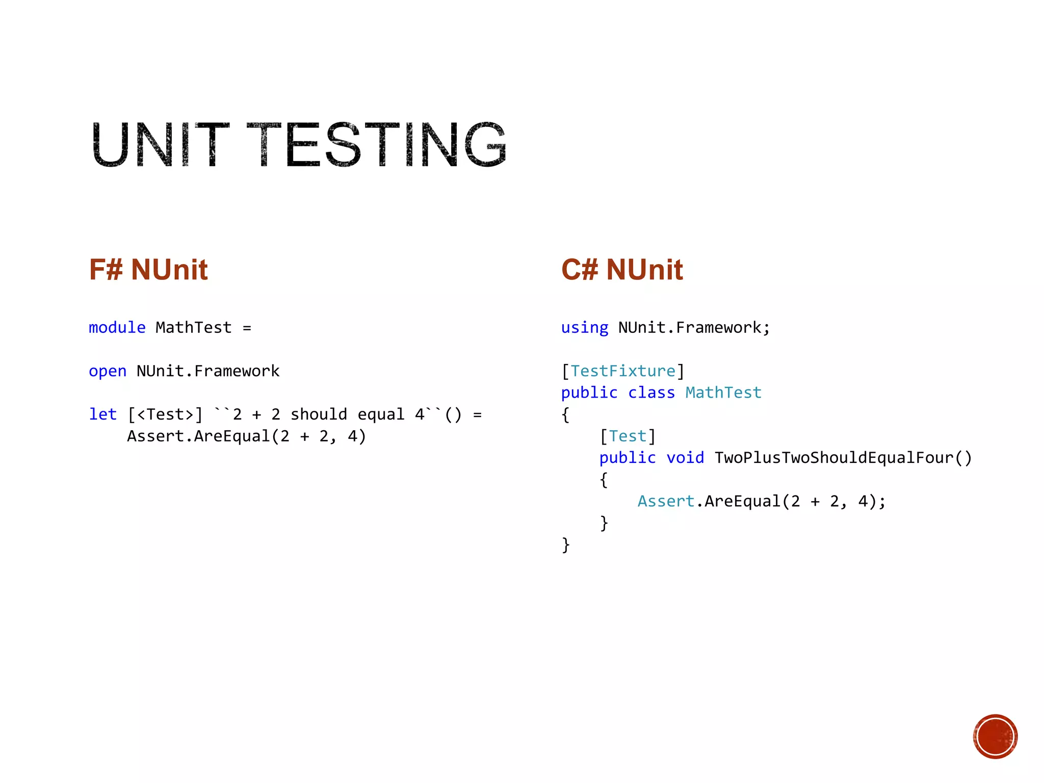 F# NUnit

C# NUnit

module MathTest =

using NUnit.Framework;

open NUnit.Framework

[TestFixture]
public class MathTest
{
[Test]
public void TwoPlusTwoShouldEqualFour()
{
Assert.AreEqual(2 + 2, 4);
}
}

let [<Test>] ``2 + 2 should equal 4``() =
Assert.AreEqual(2 + 2, 4)

 