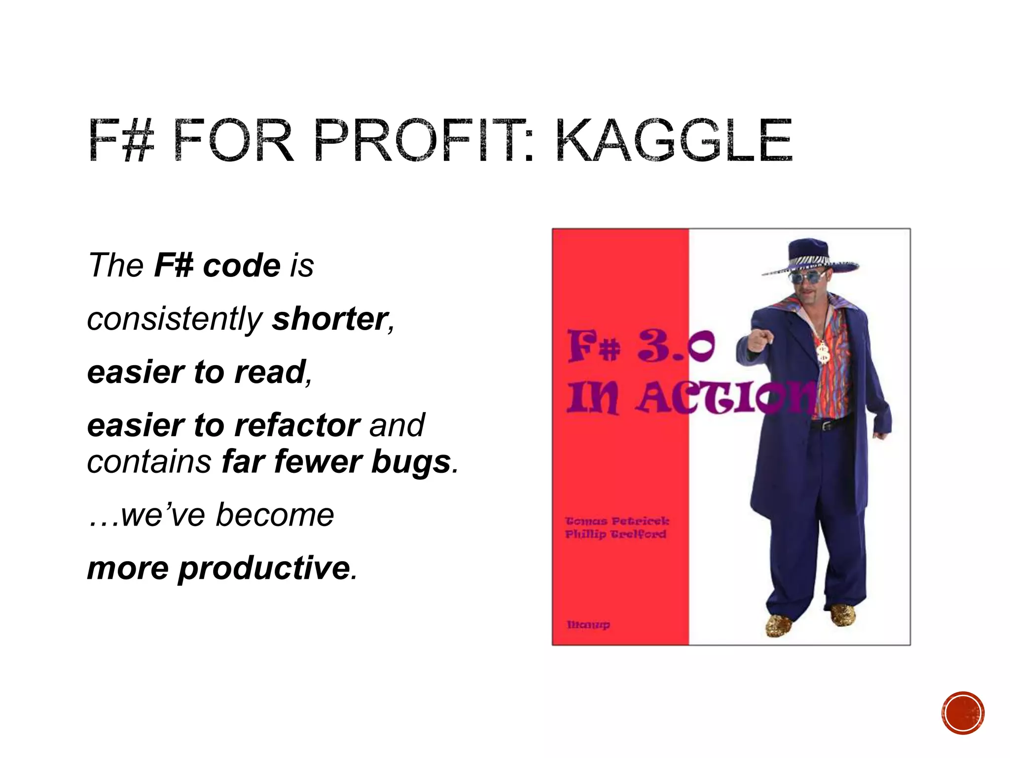 The F# code is
consistently shorter,
easier to read,
easier to refactor and
contains far fewer bugs.
…we’ve become
more productive.

 