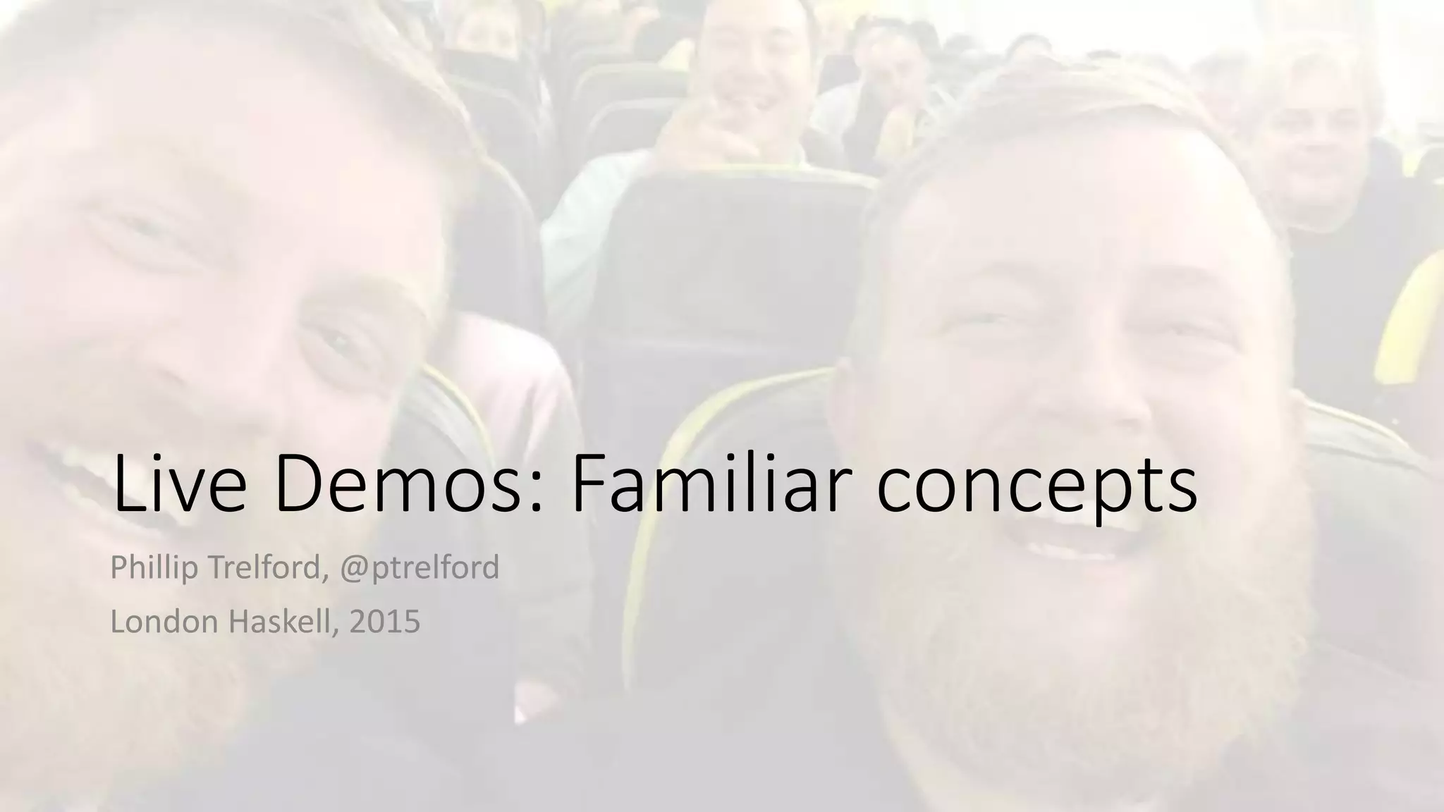 Live Demos: Familiar concepts
Phillip Trelford, @ptrelford
London Haskell, 2015
 