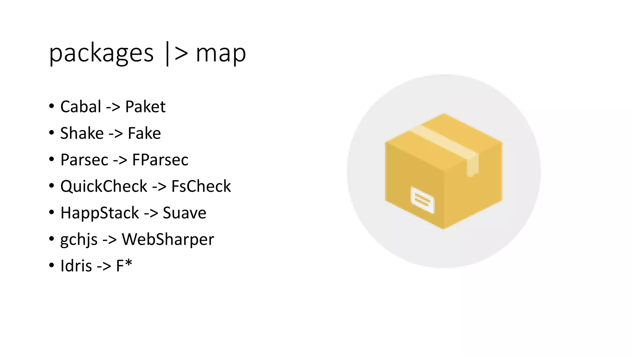 packages |> map
• Cabal -> Paket
• Shake -> Fake
• Parsec -> FParsec
• QuickCheck -> FsCheck
• HappStack -> Suave
• gchjs -> WebSharper
• Idris -> F*
 