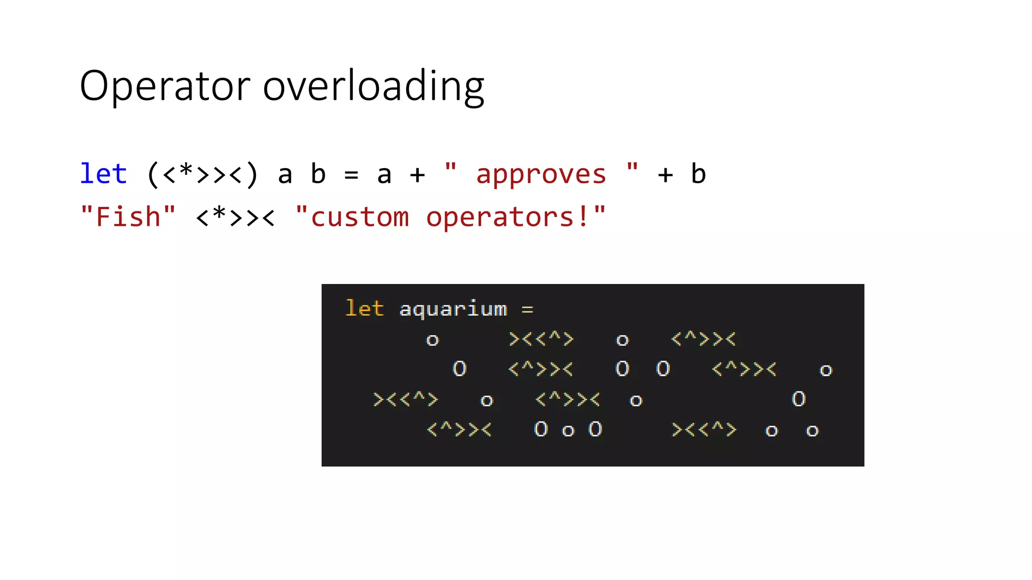 Operator overloading
let (<*>><) a b = a + " approves " + b
"Fish" <*>>< "custom operators!"
 