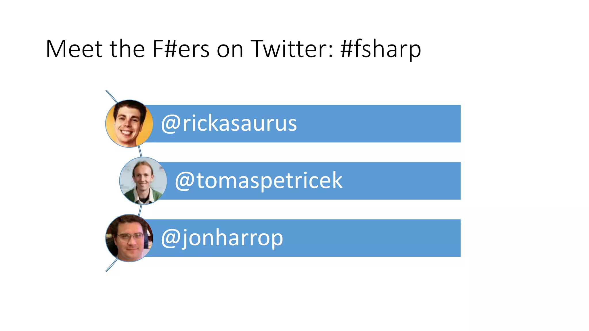 Meet the F#ers on Twitter: #fsharp
@rickasaurus
@tomaspetricek
@jonharrop
 