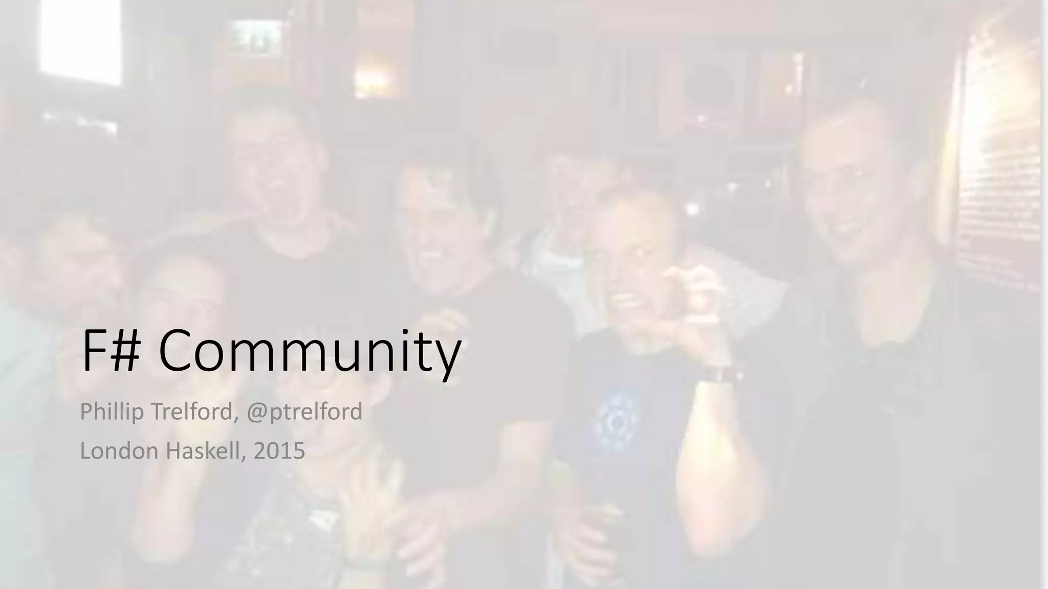 F# Community
Phillip Trelford, @ptrelford
London Haskell, 2015
 