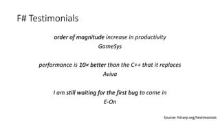 F# Testimonials
order of magnitude increase in productivity
GameSys
performance is 10× better than the C++ that it replace...