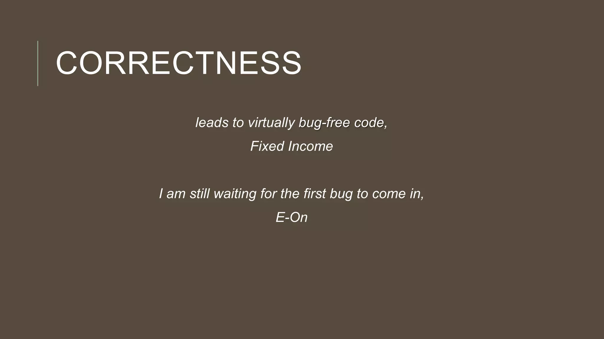 CORRECTNESS
leads to virtually bug-free code,
Fixed Income

I am still waiting for the first bug to come in,
E-On

 