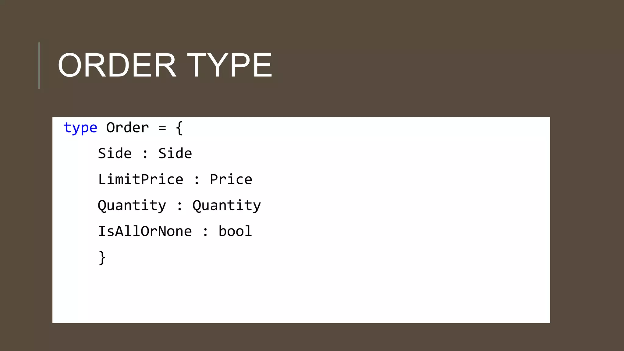 ORDER TYPE
type Order = {
Side : Side
LimitPrice : Price

Quantity : Quantity
IsAllOrNone : bool
}

 
