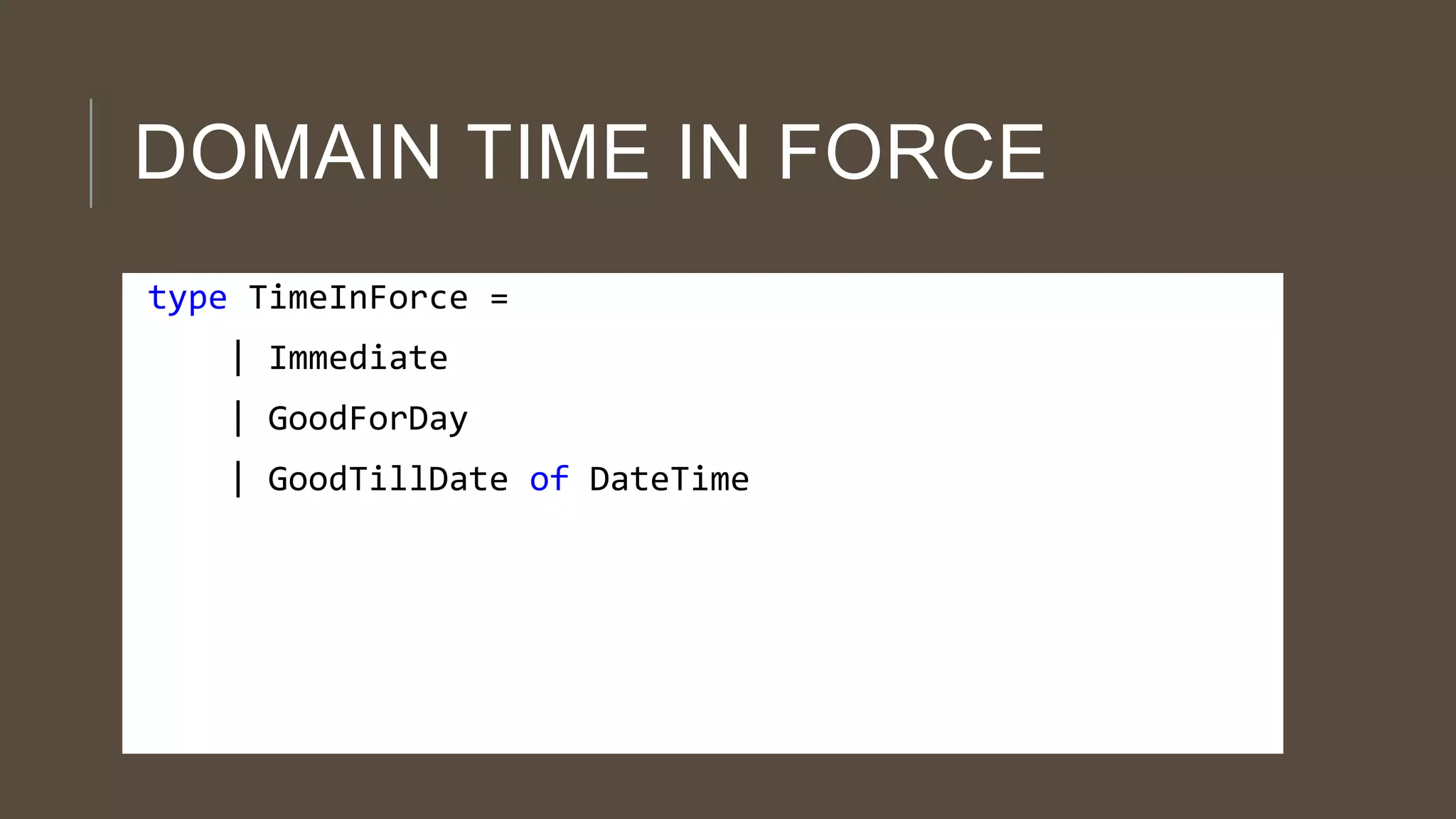 DOMAIN TIME IN FORCE
type TimeInForce =
| Immediate
| GoodForDay

| GoodTillDate of DateTime

 