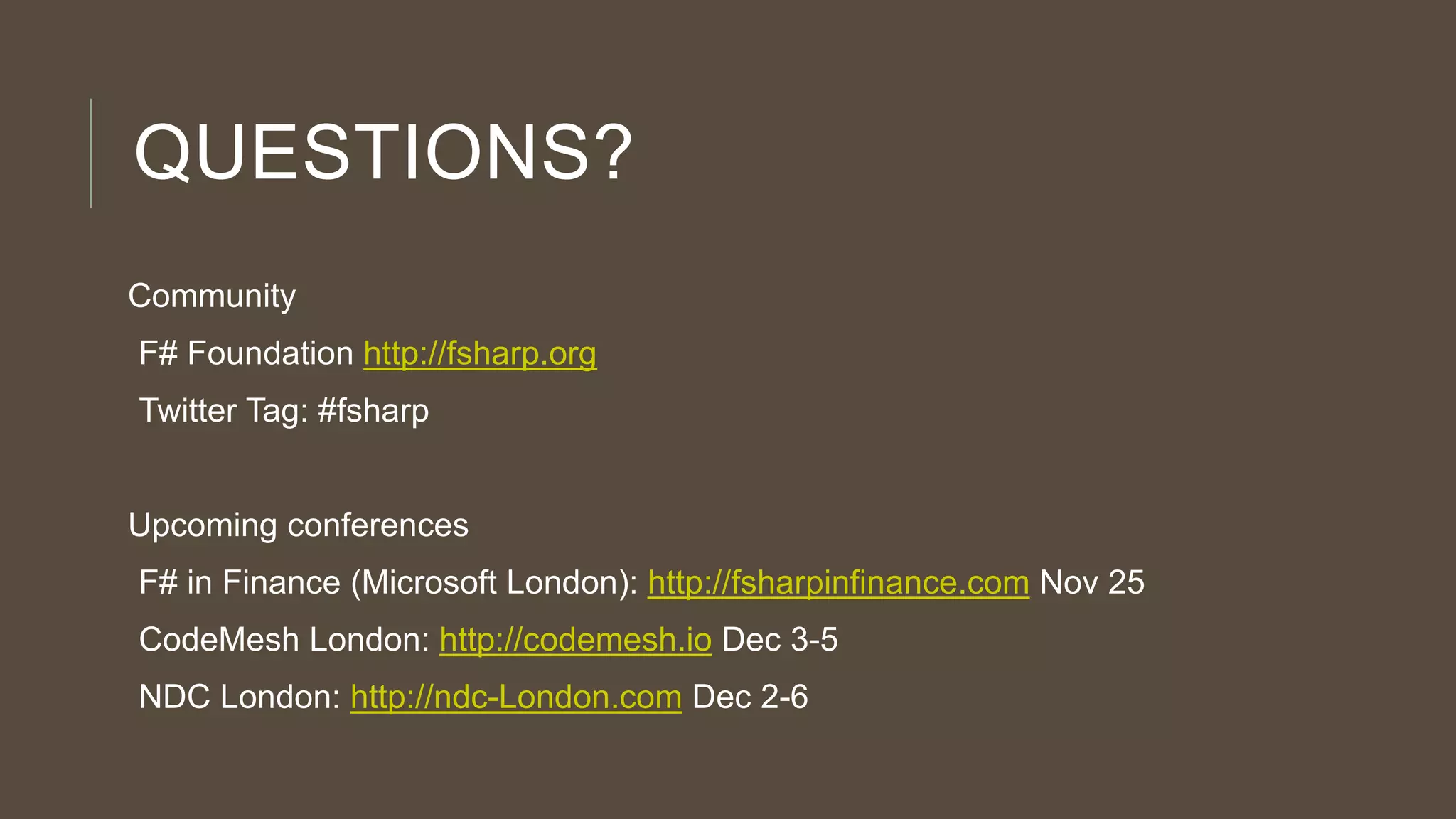 QUESTIONS?
Community
F# Foundation http://fsharp.org
Twitter Tag: #fsharp

Upcoming conferences
F# in Finance (Microsoft London): http://fsharpinfinance.com Nov 25
CodeMesh London: http://codemesh.io Dec 3-5
NDC London: http://ndc-London.com Dec 2-6

 