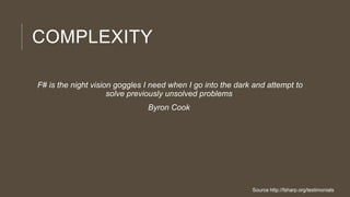 COMPLEXITY
F# is the night vision goggles I need when I go into the dark and attempt to
solve previously unsolved problems
Byron Cook

Source http://fsharp.org/testimonials

 
