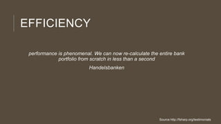 EFFICIENCY
performance is phenomenal. We can now re-calculate the entire bank
portfolio from scratch in less than a second
Handelsbanken

Source http://fsharp.org/testimonials

 