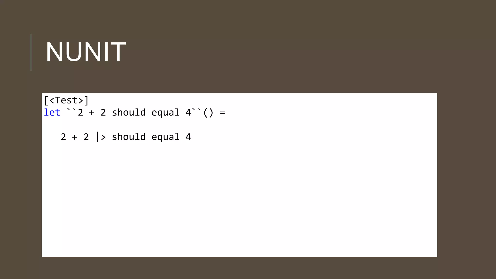 NUNIT
[<Test>]
let ``2 + 2 should equal 4``() =
2 + 2 |> should equal 4
 