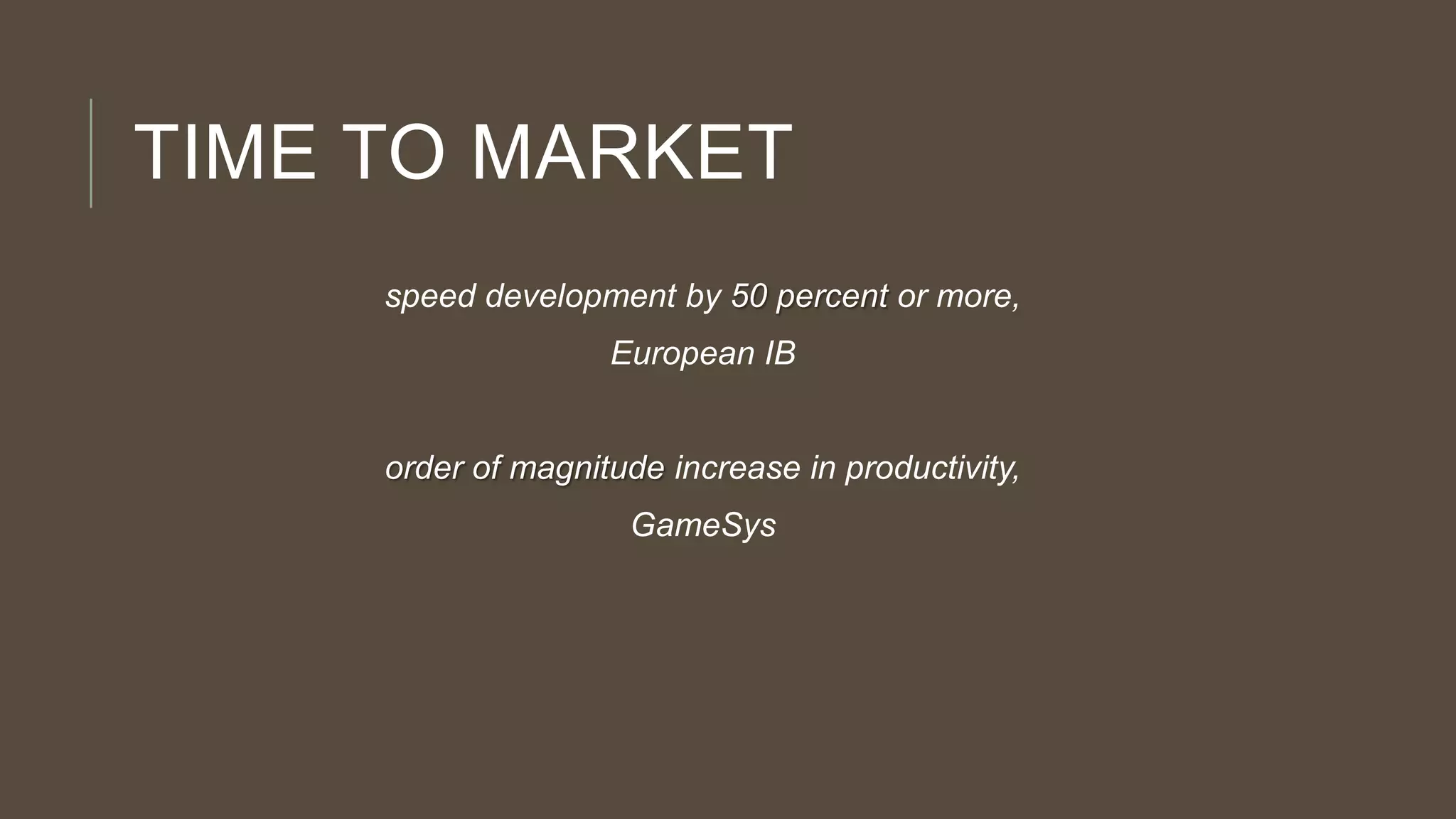 TIME TO MARKET
speed development by 50 percent or more,
European IB
order of magnitude increase in productivity,
GameSys
 