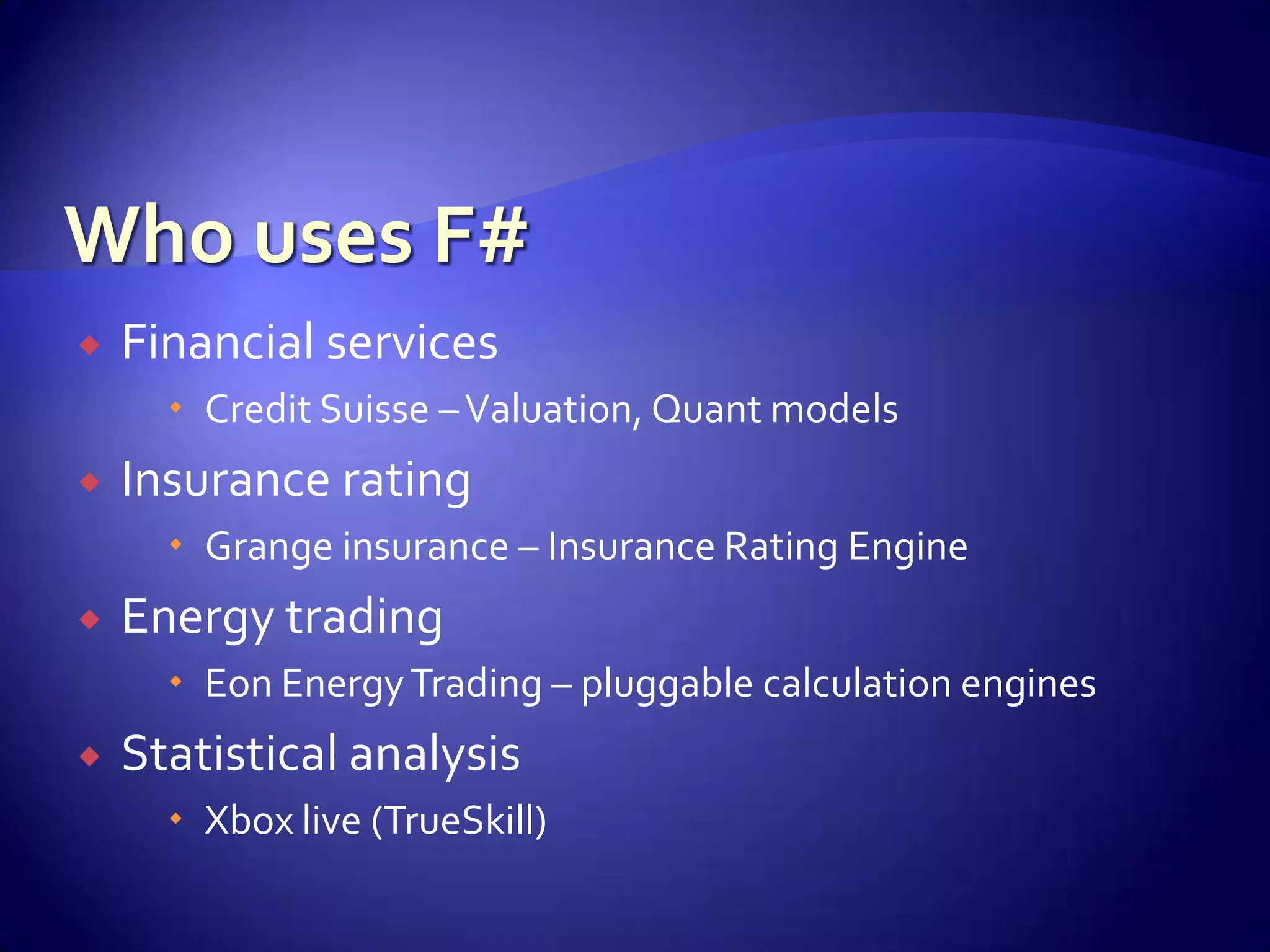  Financial services
 Credit Suisse –Valuation, Quant models
 Insurance rating
 Grange insurance – Insurance Rating Engine
 Energy trading
 Eon EnergyTrading – pluggable calculation engines
 Statistical analysis
 Xbox live (TrueSkill)
 
