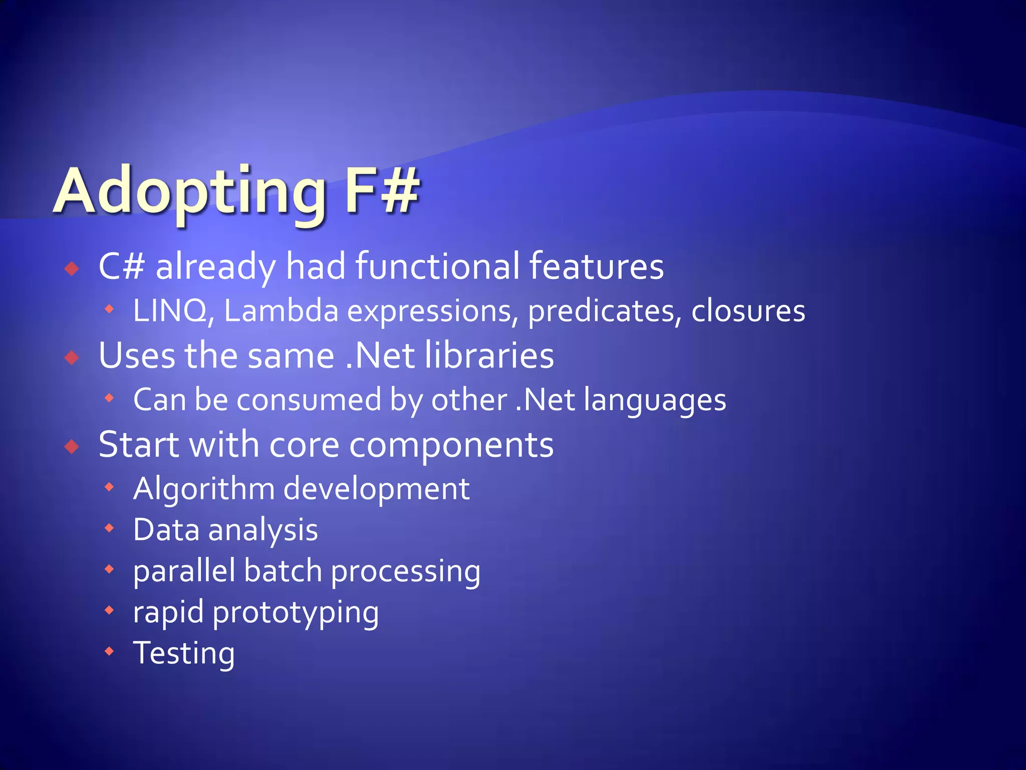  C# already had functional features
 LINQ, Lambda expressions, predicates, closures
 Uses the same .Net libraries
 Can be consumed by other .Net languages
 Start with core components
 Algorithm development
 Data analysis
 parallel batch processing
 rapid prototyping
 Testing
 
