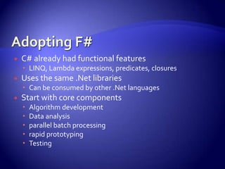  C# already had functional features
 LINQ, Lambda expressions, predicates, closures
 Uses the same .Net libraries
 Can be consumed by other .Net languages
 Start with core components
 Algorithm development
 Data analysis
 parallel batch processing
 rapid prototyping
 Testing
 