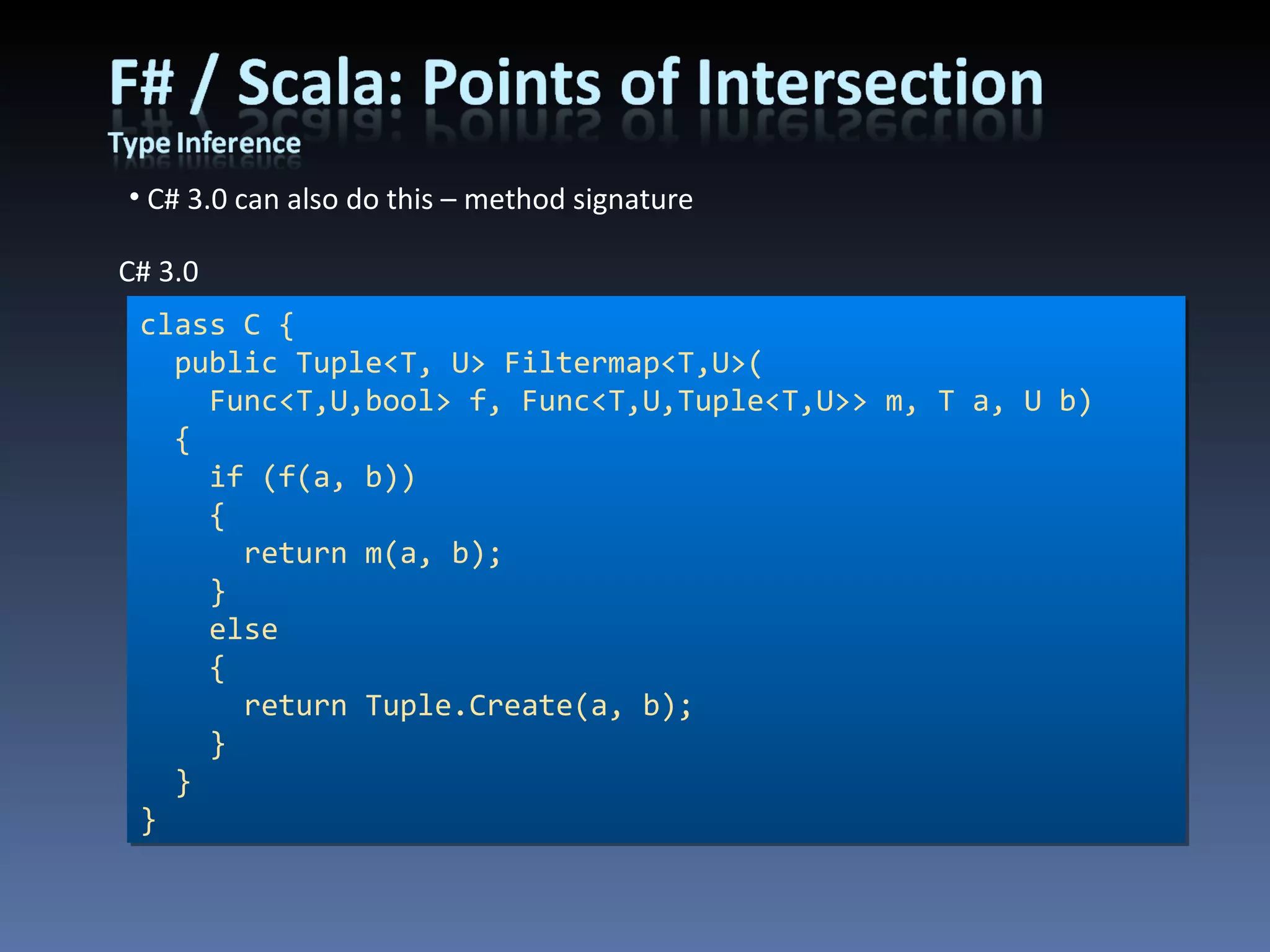 C# 3.0 can also do this – method signature class C { public Tuple<T, U> Filtermap<T,U>( Func<T,U,bool> f, Func<T,U,Tuple<T,U>> m, T a, U b)   {   if (f(a, b))   {   return m(a, b);   }   else   {   return Tuple.Create(a, b);   }   } } C# 3.0 