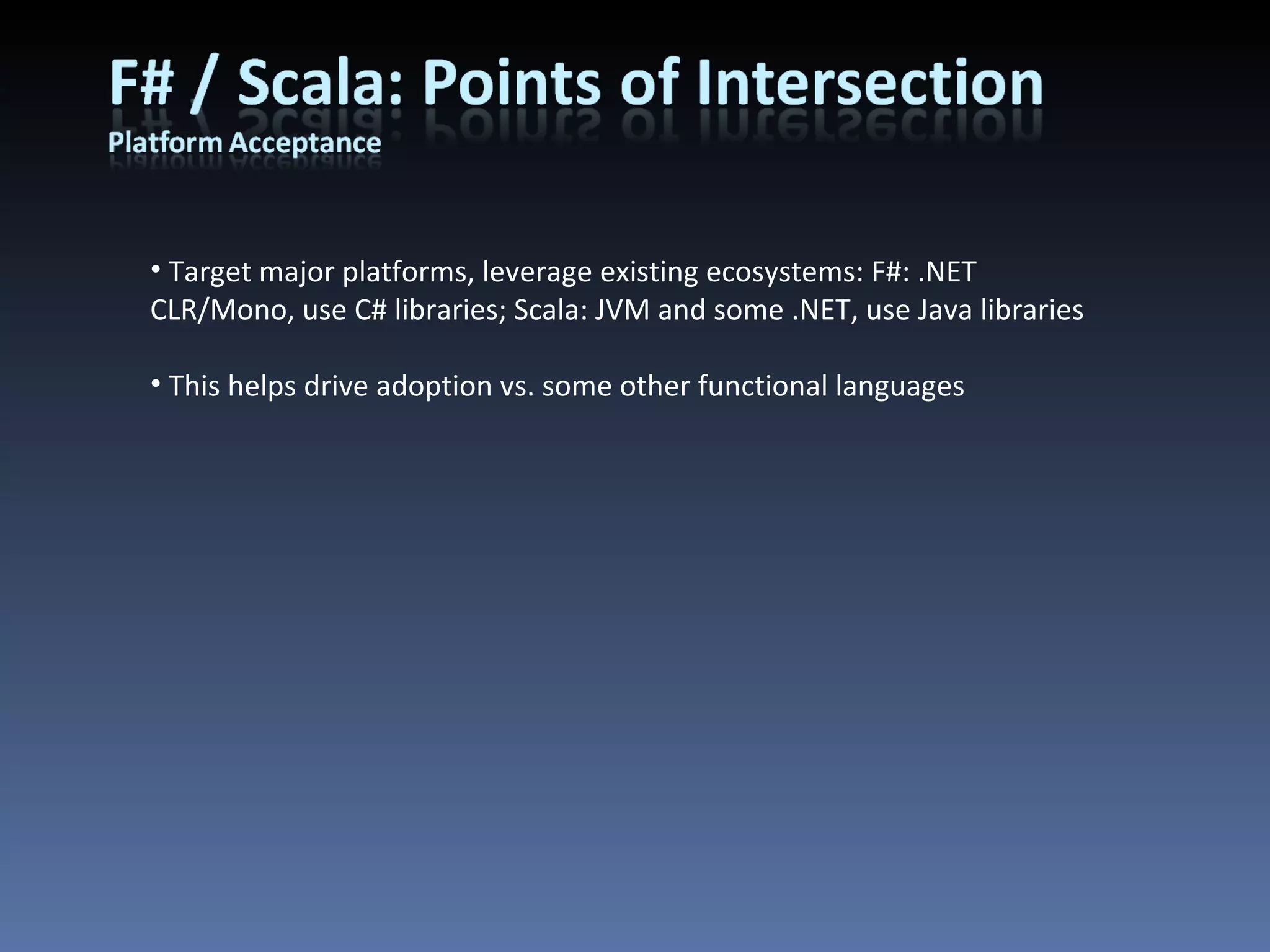 Target major platforms, leverage existing ecosystems: F#: .NET CLR/Mono, use C# libraries; Scala: JVM and some .NET, use Java libraries This helps drive adoption vs. some other functional languages 
