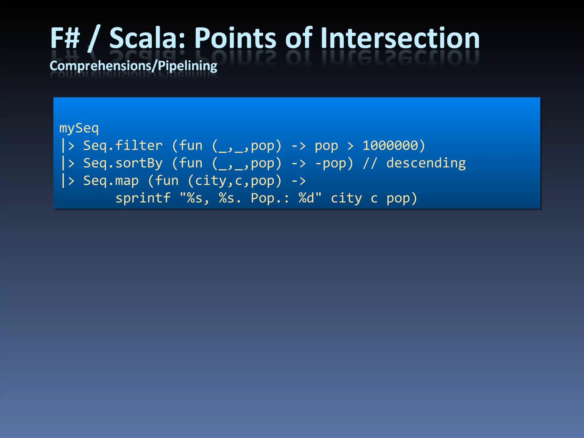 mySeq |> Seq.filter (fun (_,_,pop) -> pop > 1000000) |> Seq.sortBy (fun (_,_,pop) -> -pop) // descending |> Seq.map (fun (city,c,pop) ->  sprintf &quot;%s, %s. Pop.: %d&quot; city c pop) 