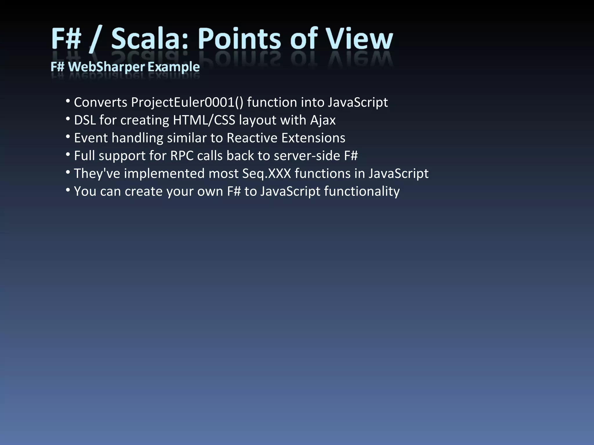 Converts ProjectEuler0001() function into JavaScript DSL for creating HTML/CSS layout with Ajax Event handling similar to Reactive Extensions Full support for RPC calls back to server-side F# They've implemented most Seq.XXX functions in JavaScript You can create your own F# to JavaScript functionality 