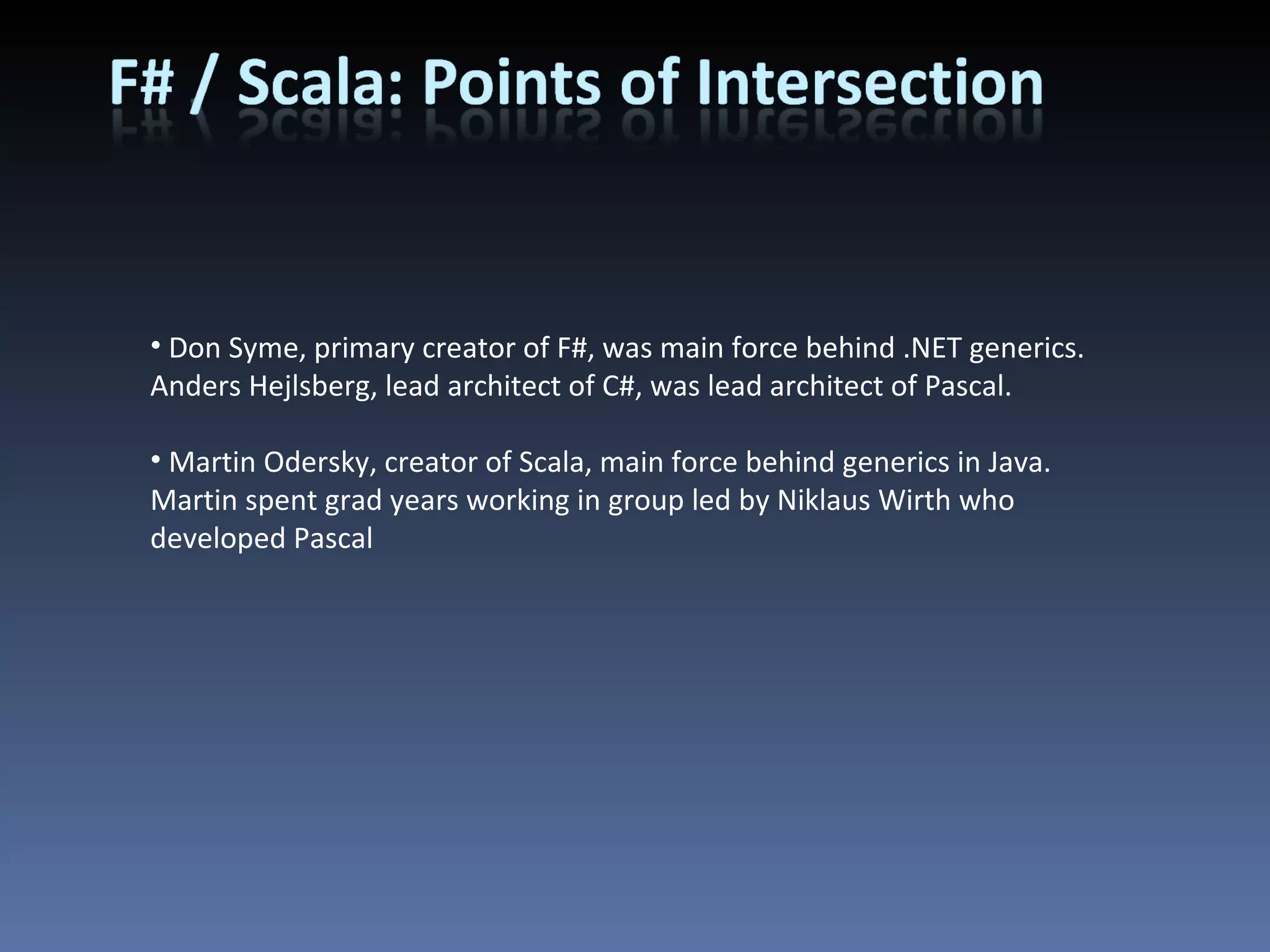 Don Syme, primary creator of F#, was main force behind .NET generics. Anders Hejlsberg, lead architect of C#, was lead architect of Pascal. Martin Odersky, creator of Scala, main force behind generics in Java. Martin spent grad years working in group led by Niklaus Wirth who developed Pascal 