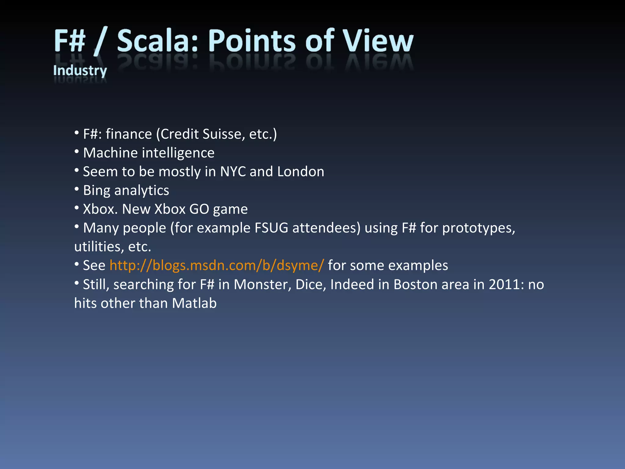 F#: finance (Credit Suisse, etc.) Machine intelligence Seem to be mostly in NYC and London Bing analytics Xbox. New Xbox GO game Many people (for example FSUG attendees) using F# for prototypes, utilities, etc. See  http://blogs.msdn.com/b/dsyme/  for some examples Still, searching for F# in Monster, Dice, Indeed in Boston area in 2011: no hits other than Matlab 