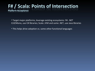 Target major platforms, leverage existing ecosystems: F#: .NET CLR/Mono, use C# libraries; Scala: JVM and some .NET, use Java libraries This helps drive adoption vs. some other functional languages 