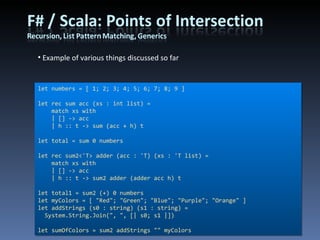 Example of various things discussed so far let numbers = [ 1; 2; 3; 4; 5; 6; 7; 8; 9 ] let rec sum acc (xs : int list) =     match xs with     | [] -> acc     | h :: t -> sum (acc + h) t let total = sum 0 numbers let rec sum2<'T> adder (acc : 'T) (xs : 'T list) =     match xs with     | [] -> acc     | h :: t -> sum2 adder (adder acc h) t let total1 = sum2 (+) 0 numbers let myColors = [ &quot;Red&quot;; &quot;Green&quot;; &quot;Blue&quot;; &quot;Purple&quot;; &quot;Orange&quot; ] let addStrings (s0 : string) (s1 : string) = System.String.Join(&quot;, &quot;, [| s0; s1 |]) let sumOfColors = sum2 addStrings &quot;&quot; myColors 