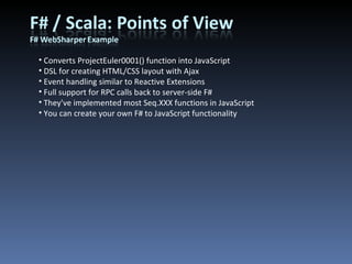 Converts ProjectEuler0001() function into JavaScript DSL for creating HTML/CSS layout with Ajax Event handling similar to Reactive Extensions Full support for RPC calls back to server-side F# They've implemented most Seq.XXX functions in JavaScript You can create your own F# to JavaScript functionality 