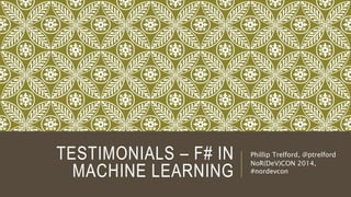 TESTIMONIALS – F# IN
MACHINE LEARNING
Phillip Trelford, @ptrelford
Copenhagen R, 2014
 