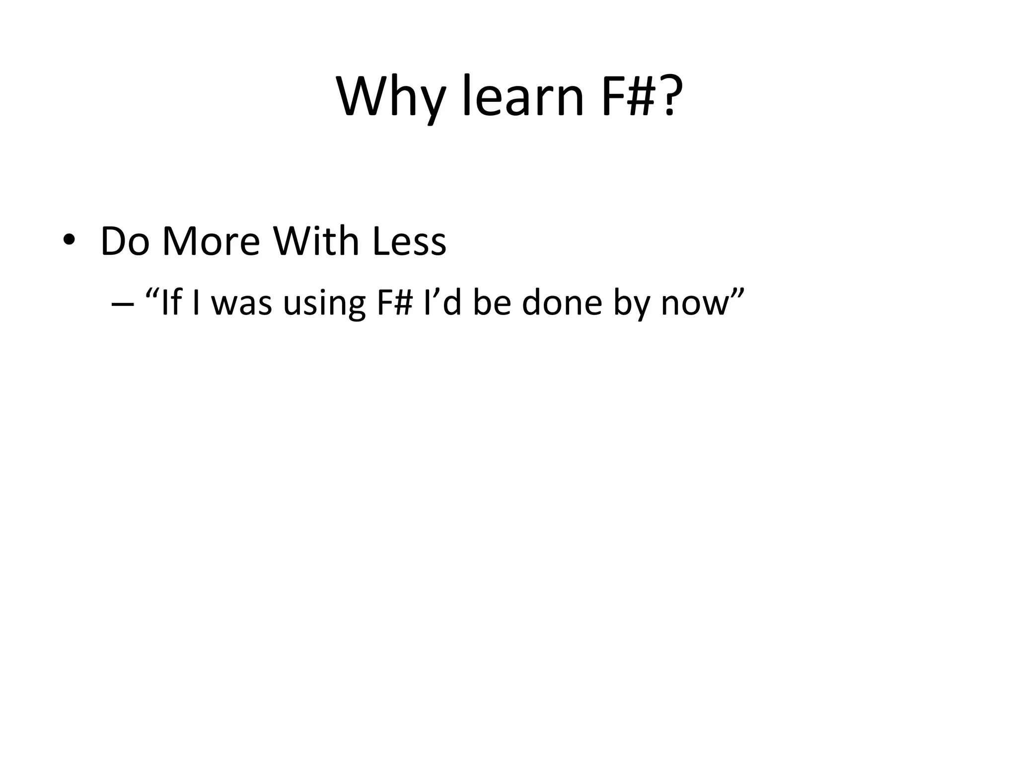 Do More With Less “ If I was using F# I’d be done by now” Why learn F#? 