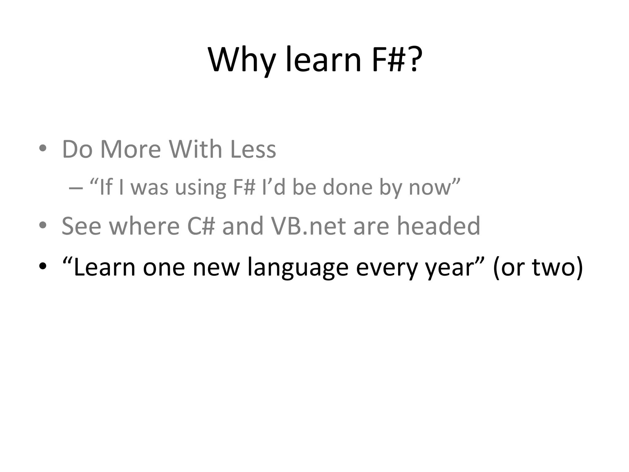 Do More With Less “ If I was using F# I’d be done by now” See where C# and VB.net are headed “ Learn one new language every year” (or two) Why learn F#? 