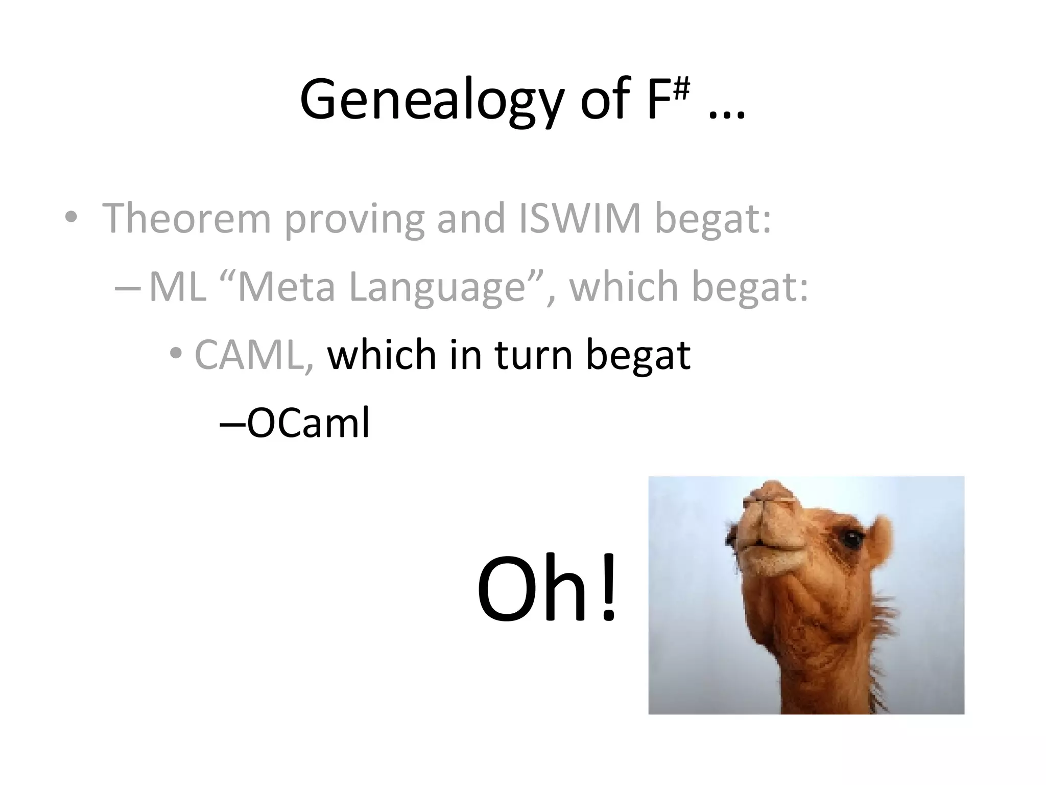 Genealogy of F #  … Theorem proving and ISWIM begat: ML “Meta Language”, which begat: CAML,  which in turn begat OCaml Oh! 