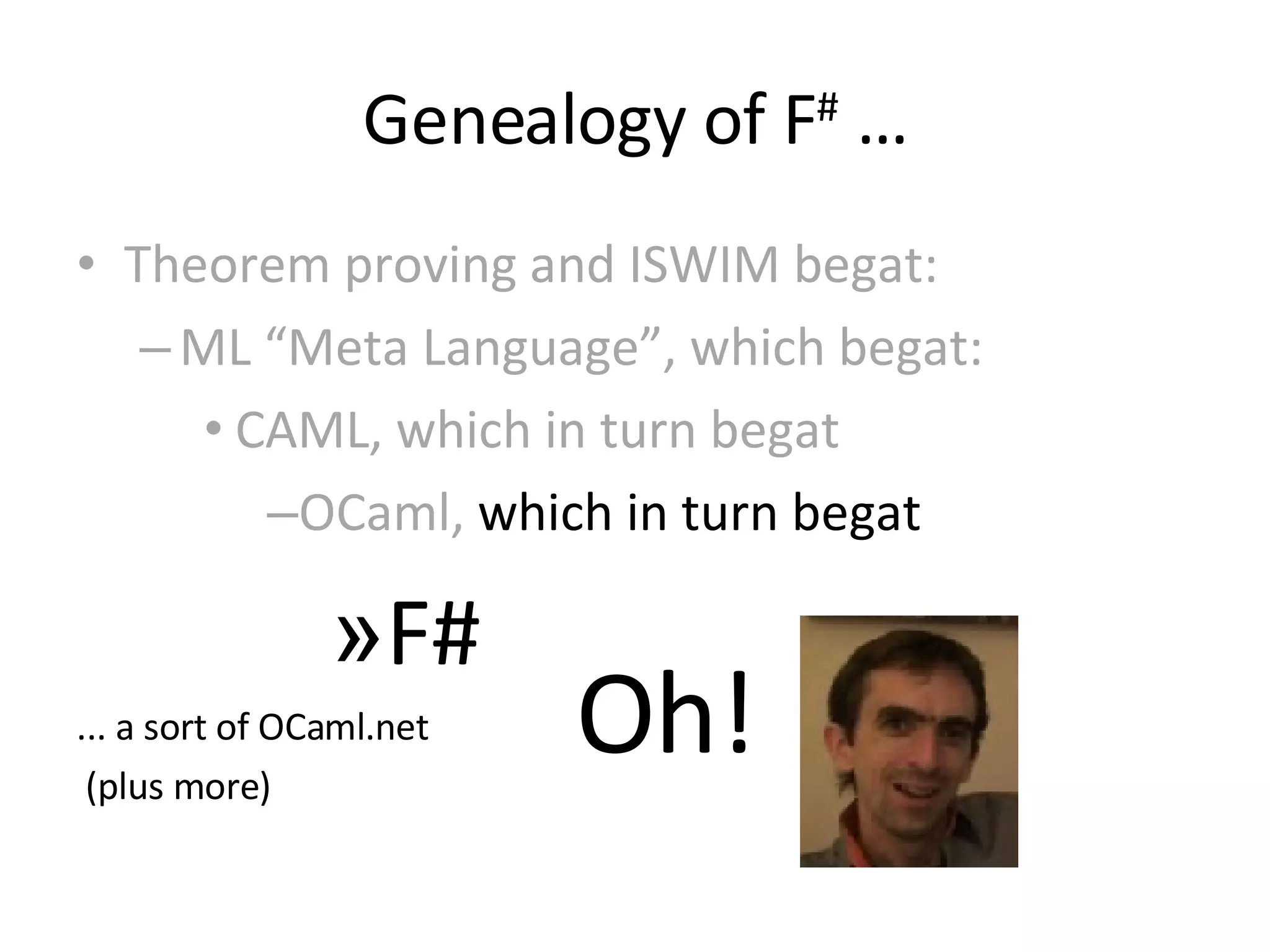 Genealogy of F #  … Theorem proving and ISWIM begat: ML “Meta Language”, which begat: CAML, which in turn begat OCaml,  which in turn begat F# ... a sort of OCaml.net (plus more) Oh! 