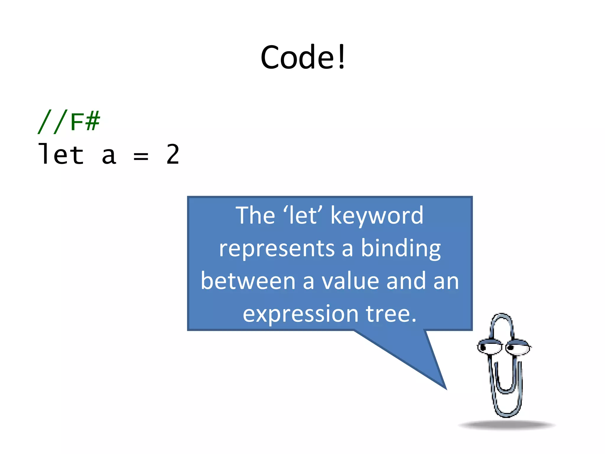 Code! //F# let a = 2 The ‘let’ keyword represents a binding between a value and an expression tree. 