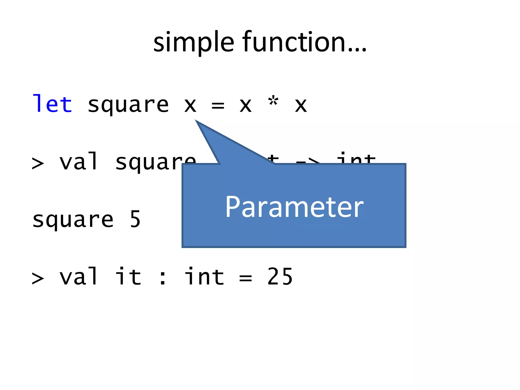 let  square x = x * x > val square : int -> int square 5 > val it : int = 25 simple function… Parameter 