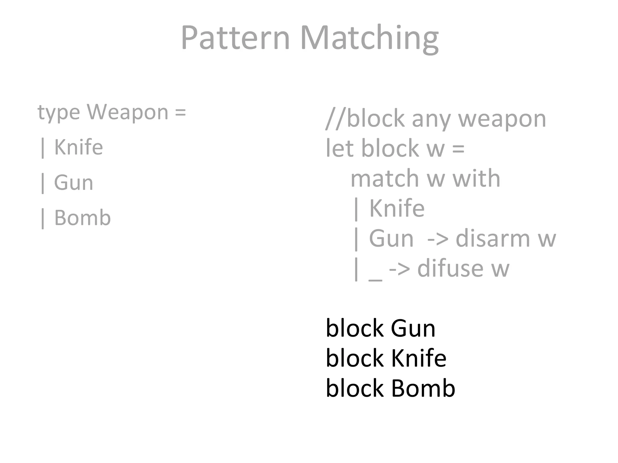 Pattern Matching type Weapon = | Knife  | Gun  | Bomb  //block any weapon let block w = match w with | Knife  | Gun  -> disarm w | _ -> difuse w block Gun block Knife block Bomb 